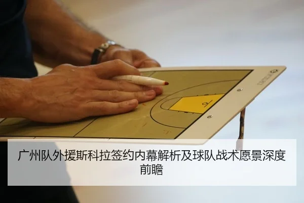 广州队外援斯科拉签约内幕解析及球队战术愿景深度前瞻
